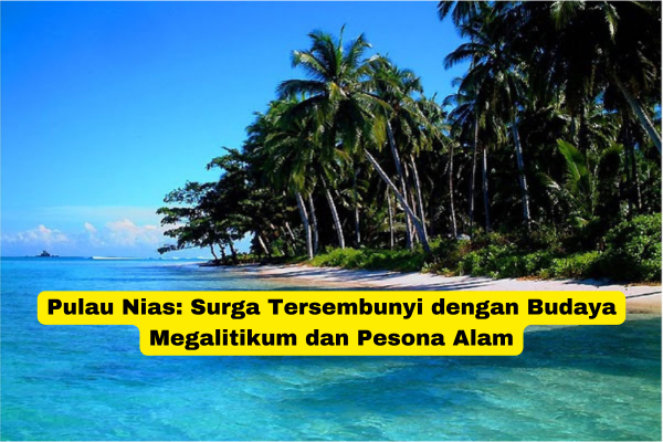 Pulau Nias Surga Tersembunyi dengan Budaya Megalitikum dan Pesona Alam