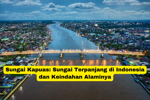 Sungai Kapuas Sungai Terpanjang di Indonesia dan Keindahan Alaminya