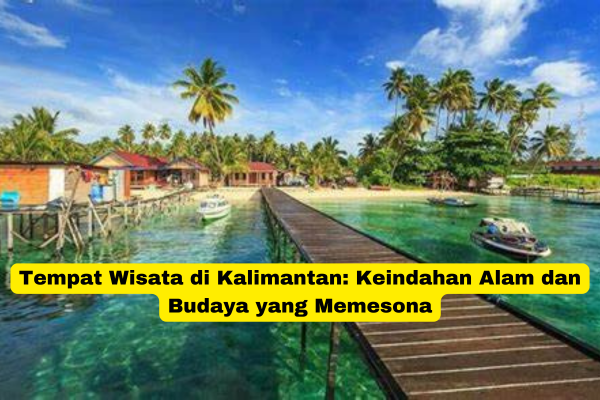 Tempat Wisata di Kalimantan Keindahan Alam dan Budaya yang Memesona