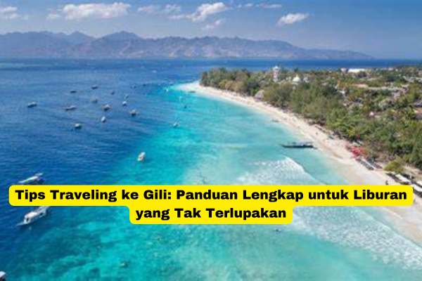 Tips Traveling ke Gili Panduan Lengkap untuk Liburan yang Tak Terlupakan