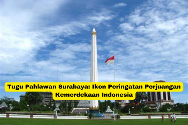 Tugu Pahlawan Surabaya Ikon Peringatan Perjuangan Kemerdekaan Indonesia