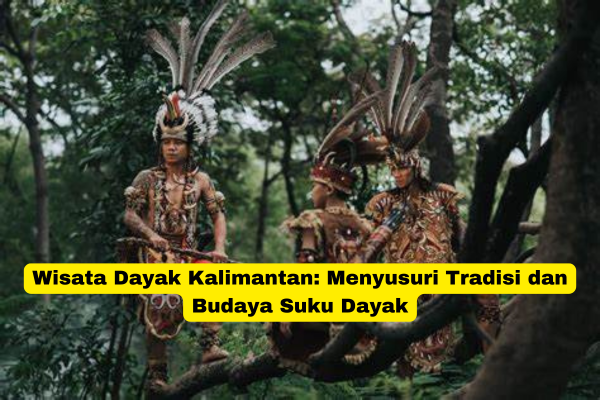 Wisata Dayak Kalimantan Menyusuri Tradisi dan Budaya Suku Dayak