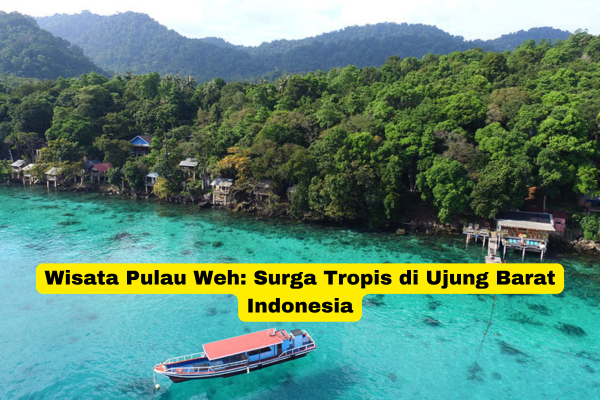 Wisata Pulau Weh Surga Tropis di Ujung Barat Indonesia