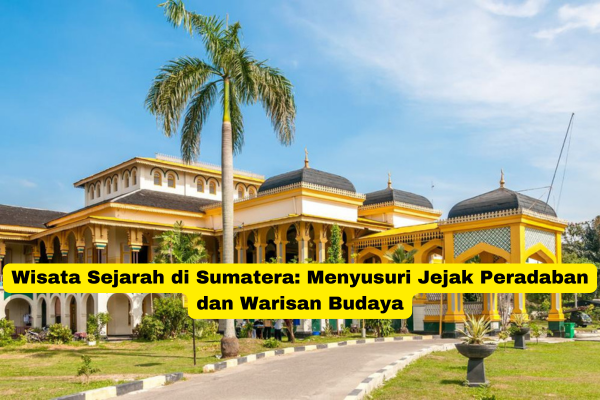 Wisata Sejarah di Sumatera Menyusuri Jejak Peradaban dan Warisan Budaya