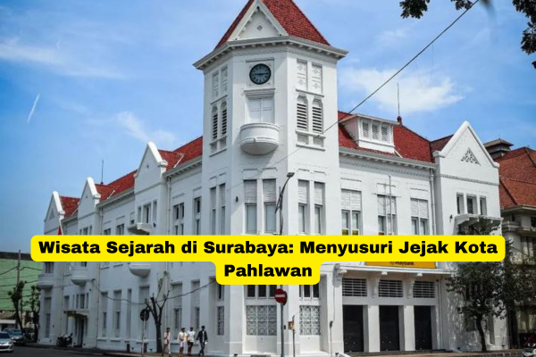 Wisata Sejarah di Surabaya Menyusuri Jejak Kota Pahlawan