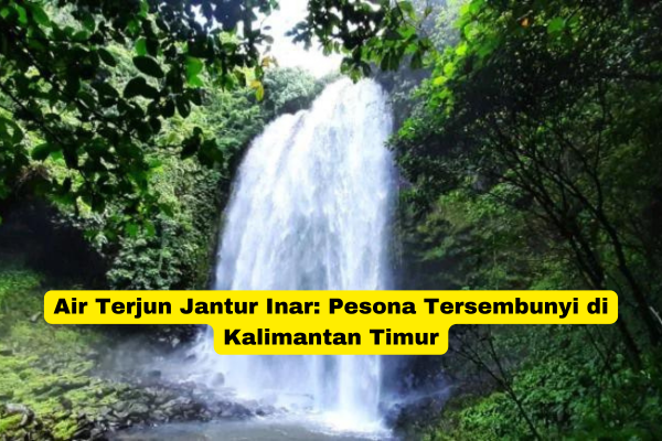 Air Terjun Jantur Inar Pesona Tersembunyi di Kalimantan Timur