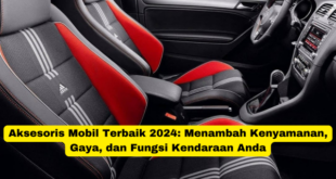 Aksesoris Mobil Terbaik 2024 Menambah Kenyamanan, Gaya, dan Fungsi Kendaraan Anda