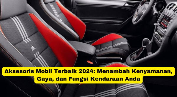 Aksesoris Mobil Terbaik 2024 Menambah Kenyamanan, Gaya, dan Fungsi Kendaraan Anda