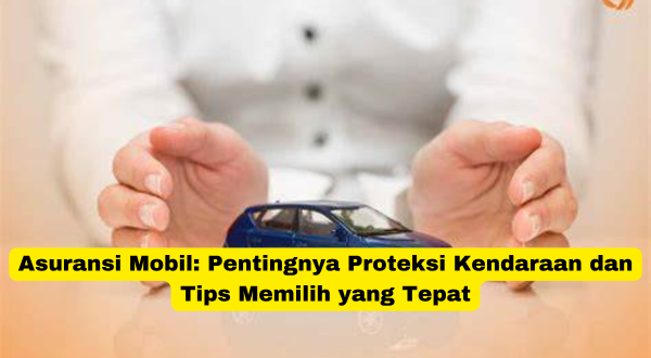 Asuransi Mobil Pentingnya Proteksi Kendaraan dan Tips Memilih yang Tepat