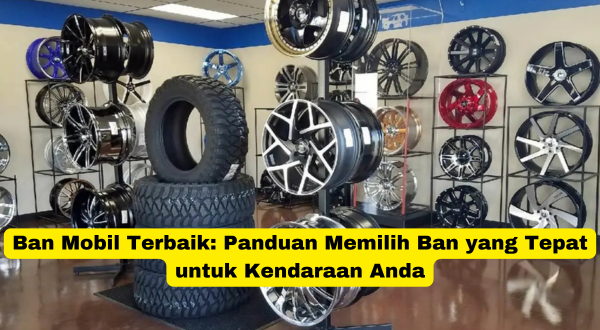 Ban Mobil Terbaik Panduan Memilih Ban yang Tepat untuk Kendaraan Anda