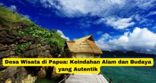 Desa Wisata di Papua Keindahan Alam dan Budaya yang Autentik