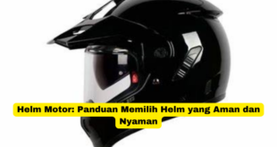 Helm Motor Panduan Memilih Helm yang Aman dan Nyaman