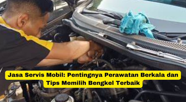 Jasa Servis Mobil Pentingnya Perawatan Berkala dan Tips Memilih Bengkel Terbaik