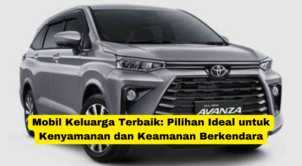 Mobil Keluarga Terbaik Pilihan Ideal untuk Kenyamanan dan Keamanan Berkendara