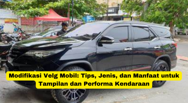 Modifikasi Velg Mobil Tips, Jenis, dan Manfaat untuk Tampilan dan Performa Kendaraan