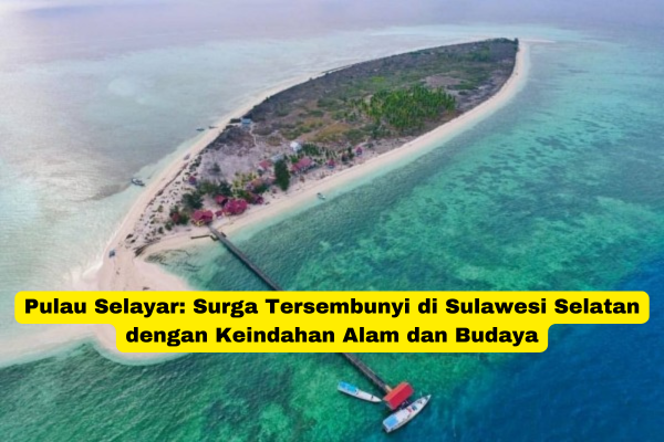 Pulau Selayar Surga Tersembunyi di Sulawesi Selatan dengan Keindahan Alam dan Budaya