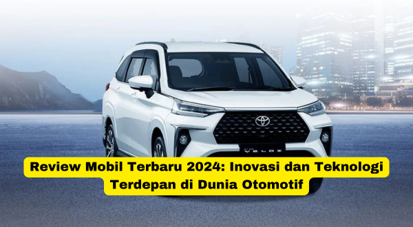 Review Mobil Terbaru 2024 Inovasi dan Teknologi Terdepan di Dunia Otomotif