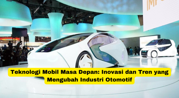 Teknologi Mobil Masa Depan Inovasi dan Tren yang Mengubah Industri Otomotif