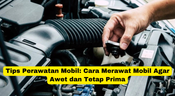 Tips Perawatan Mobil Cara Merawat Mobil Agar Awet dan Tetap Prima