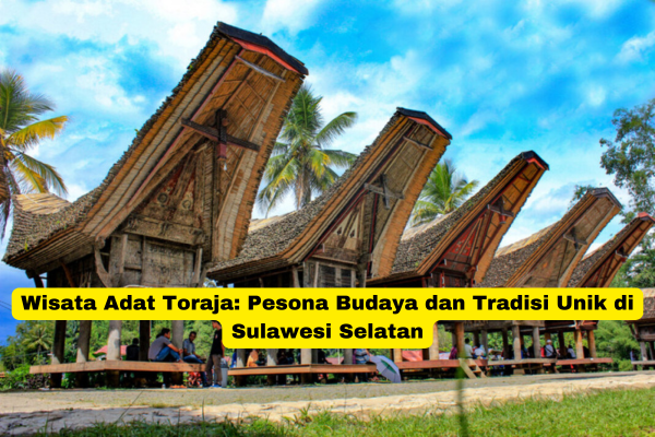 Wisata Adat Toraja Pesona Budaya dan Tradisi Unik di Sulawesi Selatan