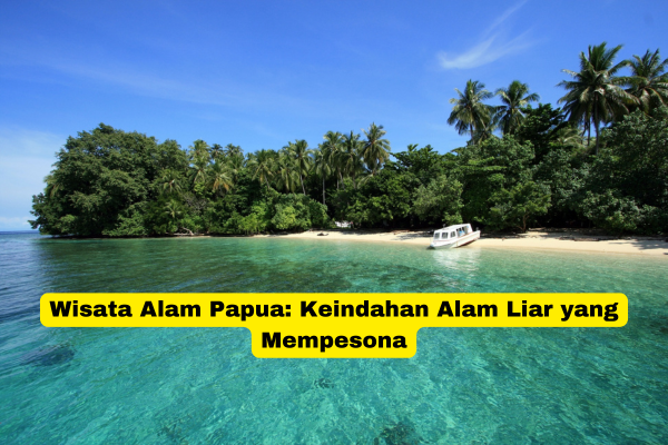 Wisata Alam Papua Keindahan Alam Liar yang Mempesona